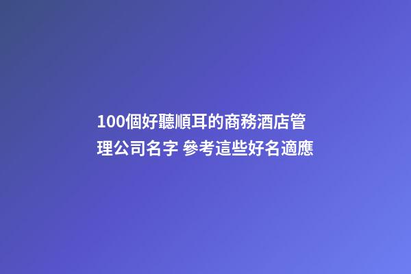 100個好聽順耳的商務酒店管理公司名字 參考這些好名適應-第1張-公司起名-玄機派